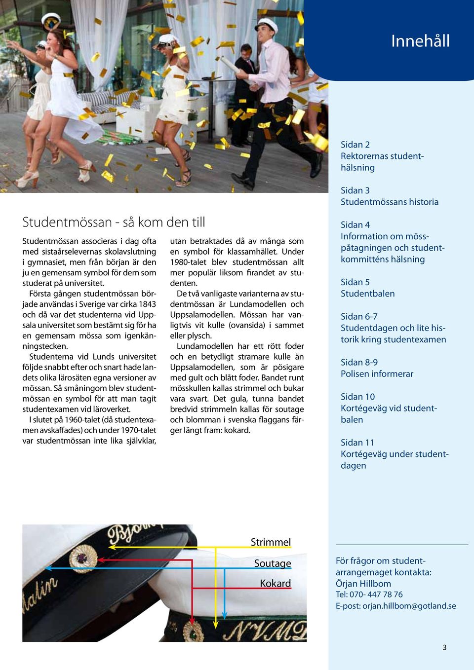Första gången studentmössan började användas i Sverige var cirka 1843 och då var det studenterna vid Uppsala universitet som bestämt sig för ha en gemensam mössa som igenkänningstecken.