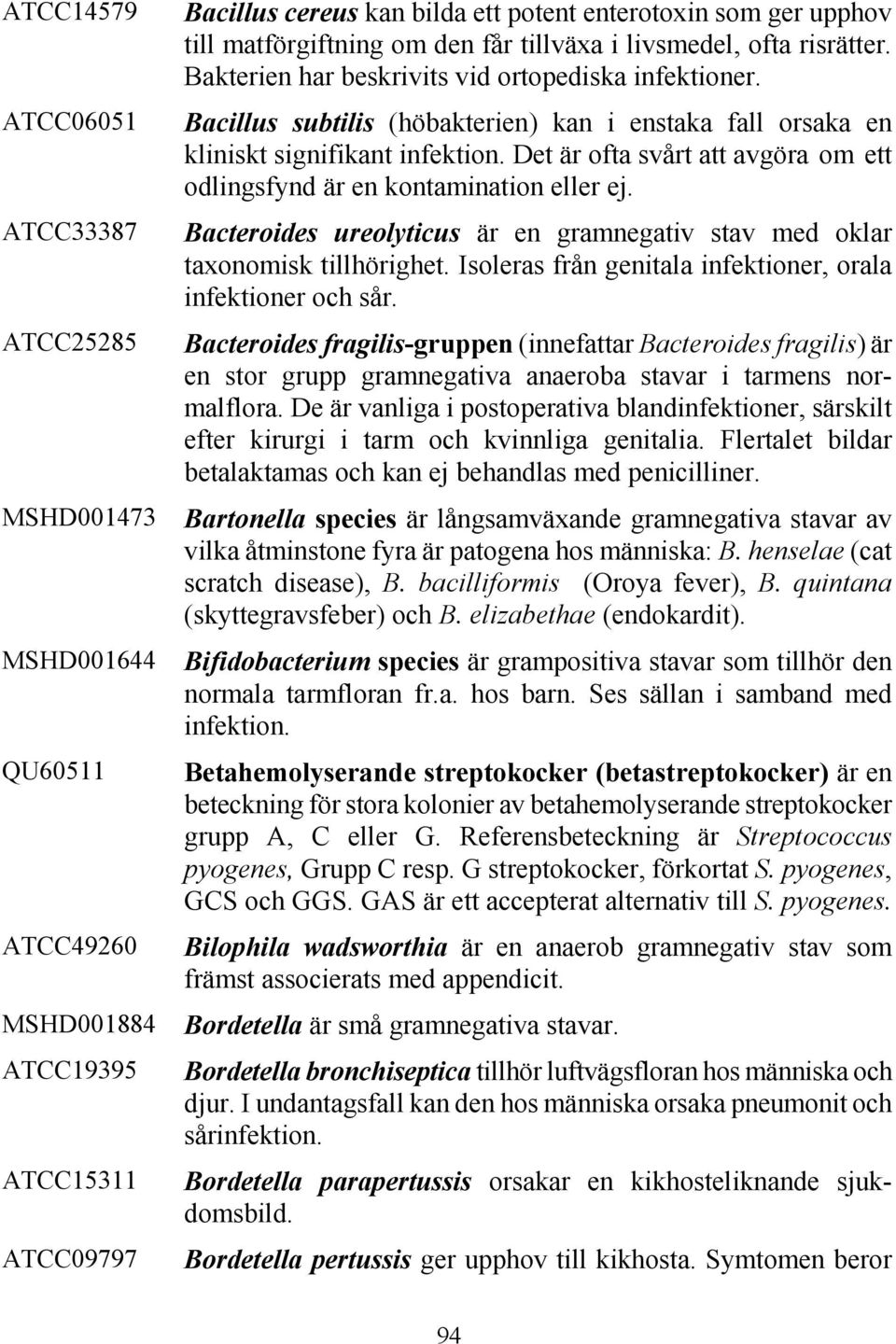 Bacillus subtilis (höbakterien) kan i enstaka fall orsaka en kliniskt signifikant infektion. Det är ofta svårt att avgöra om ett odlingsfynd är en kontamination eller ej.