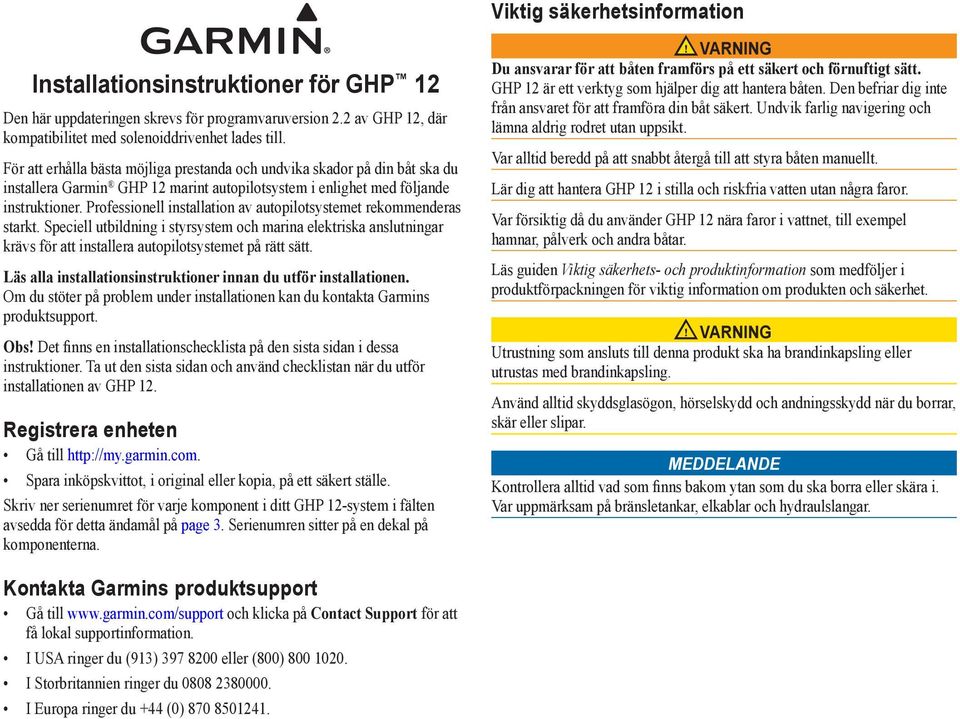 Professionell installation av autopilotsystemet rekommenderas starkt. Speciell utbildning i styrsystem och marina elektriska anslutningar krävs för att installera autopilotsystemet på rätt sätt.