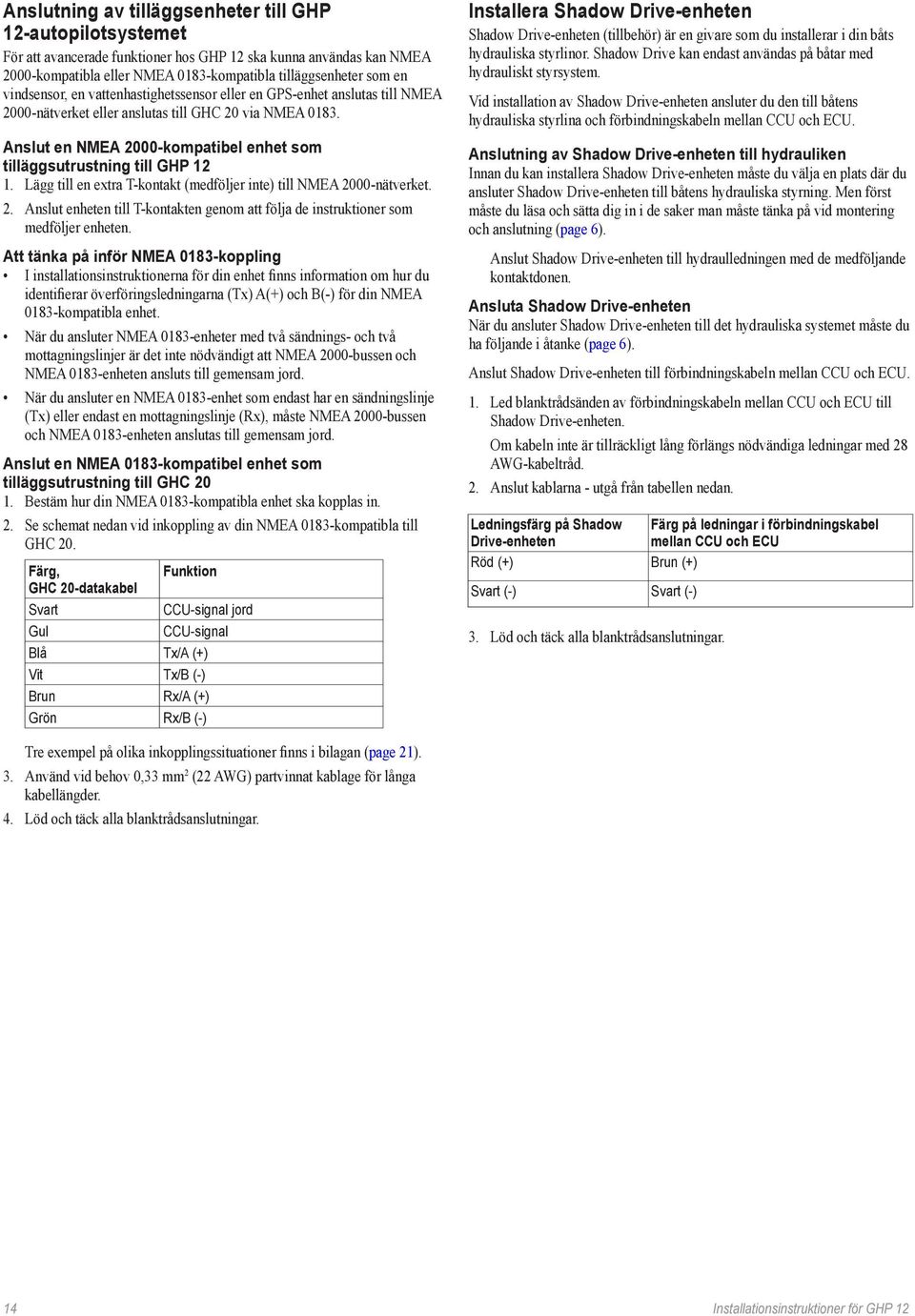 Anslut en NMEA 2000-kompatibel enhet som tilläggsutrustning till GHP 12 1. Lägg till en extra T-kontakt (medföljer inte) till NMEA 2000-nätverket. 2. Anslut enheten till T-kontakten genom att följa de instruktioner som medföljer enheten.