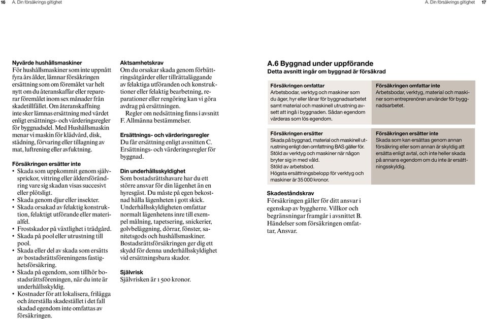 reparerar föremålet inom sex månader från skadetillfället. Om återanskaffning inte sker lämnas ersättning med värdet enligt ersättnings- och värderingsregler för byggnadsdel.