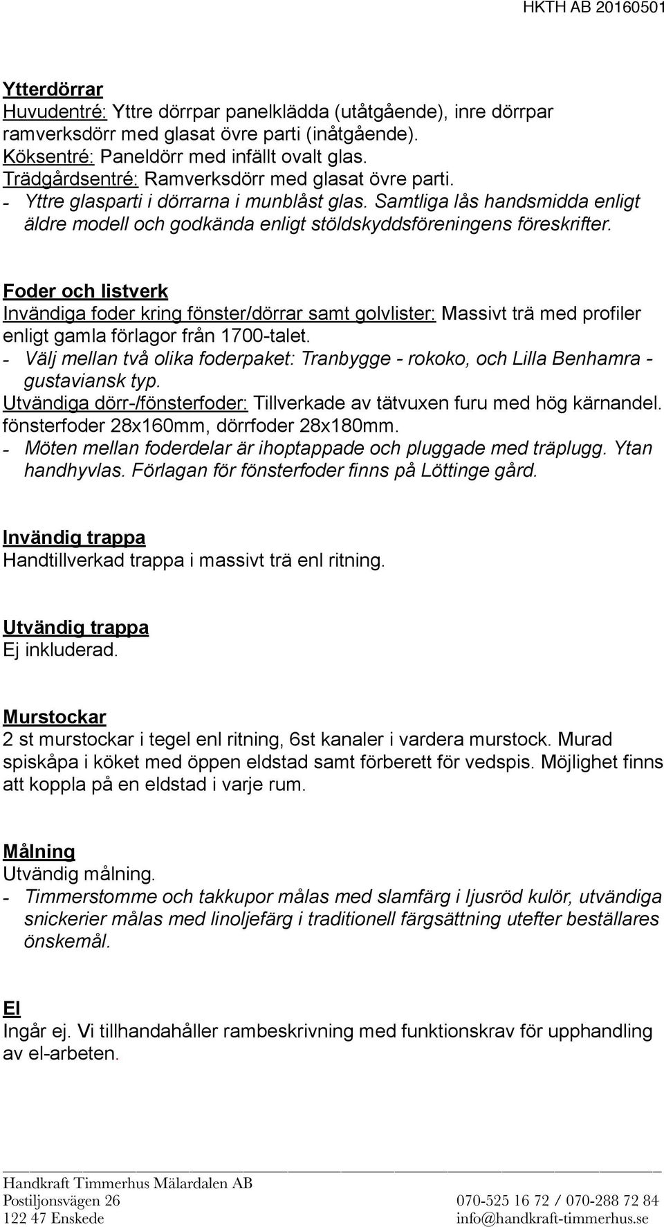 Foder och listverk Invändiga foder kring fönster/dörrar samt golvlister: Massivt trä med profiler enligt gamla förlagor från 1700-talet.