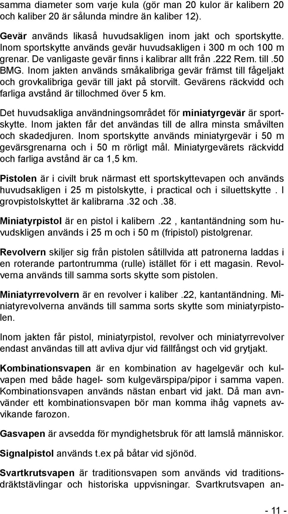 Inom jakten används småkalibriga gevär främst till fågeljakt och grovkalibriga gevär till jakt på storvilt. Gevärens räckvidd och farliga avstånd är tillochmed över 5 km.