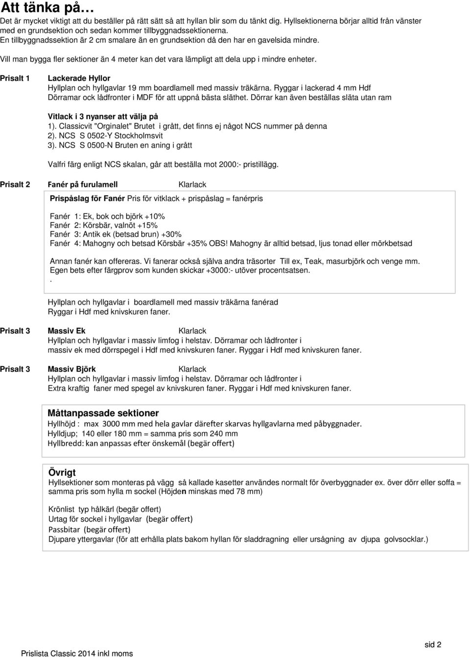 Vill man bygga fler sektioner än 4 meter kan det vara lämpligt att dela upp i mindre enheter. Prisalt 1 Lackerade Hyllor Hyllplan och hyllgavlar 19 mm boardlamell med massiv träkärna.