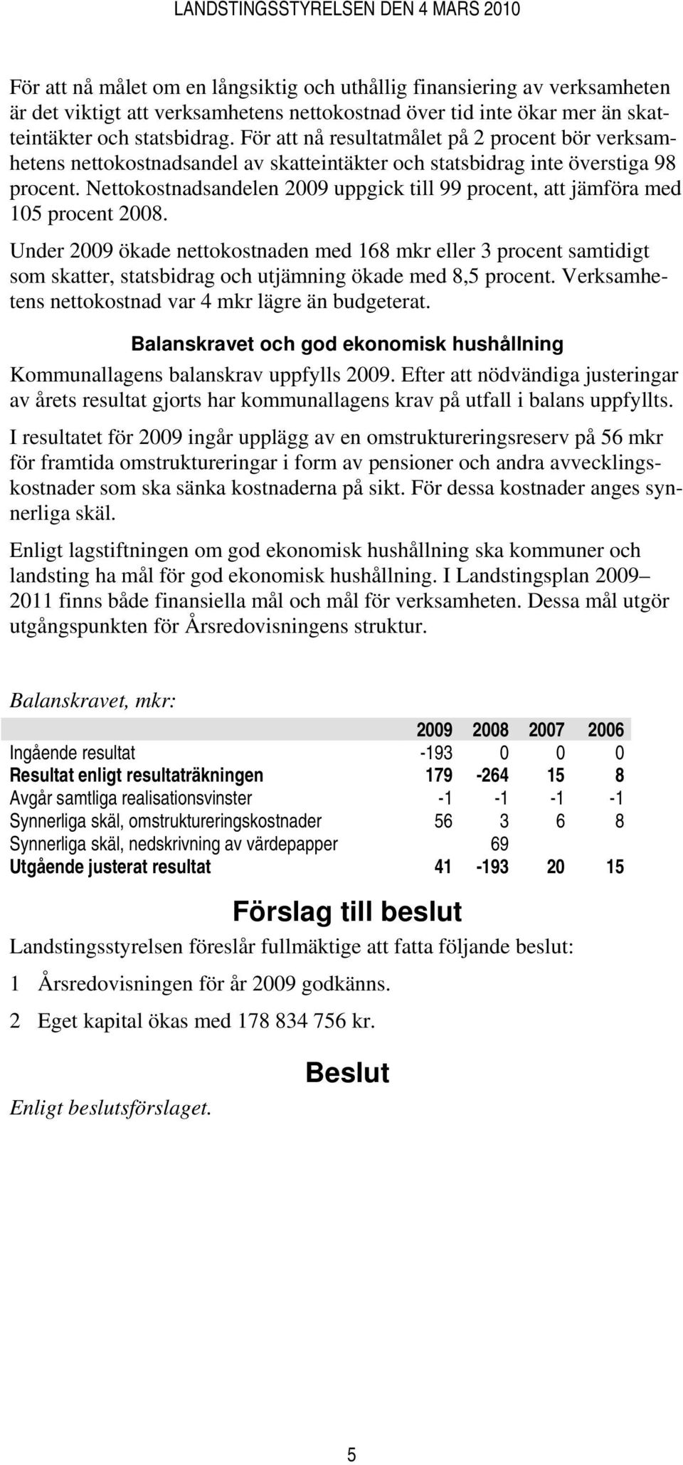 Nettokostnadsandelen 2009 uppgick till 99 procent, att jämföra med 105 procent 2008.