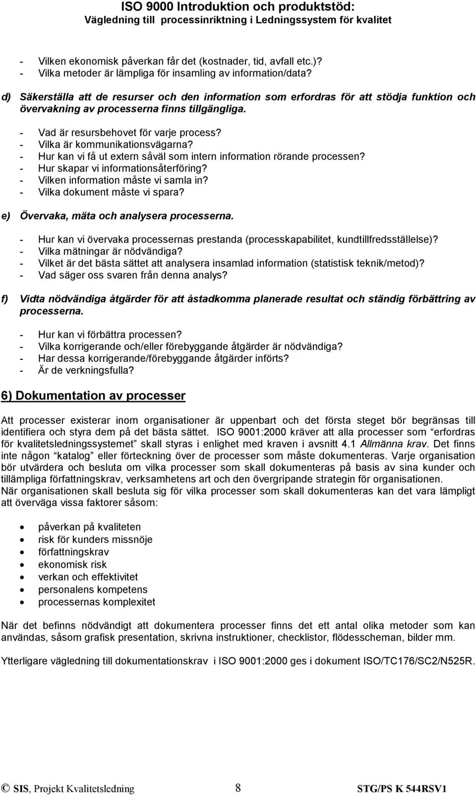 - Vilka är kommunikationsvägarna? - Hur kan vi få ut extern såväl som intern information rörande processen? - Hur skapar vi informationsåterföring? - Vilken information måste vi samla in?