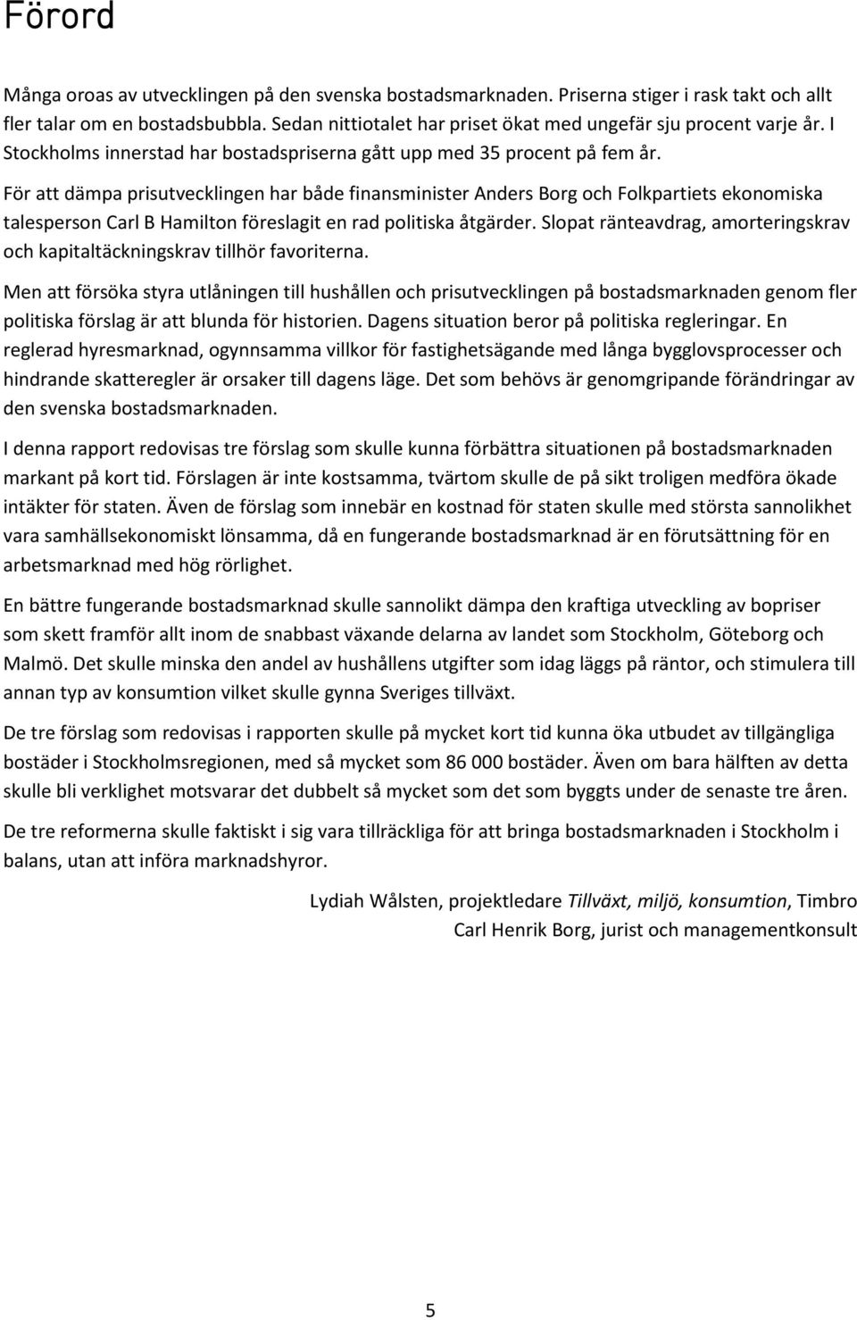 För att dämpa prisutvecklingen har både finansminister Anders Borg och Folkpartiets ekonomiska talesperson Carl B Hamilton föreslagit en rad politiska åtgärder.