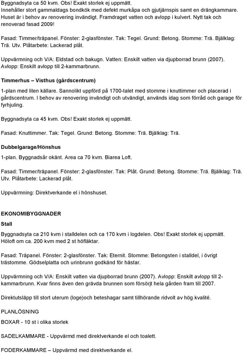 Plåtarbete: Lackerad plåt. Uppvärmning och V/A: Eldstad och bakugn. Vatten: Enskilt vatten via djupborrad brunn (2007). Avlopp: Enskilt avlopp till 2-kammarbrunn.