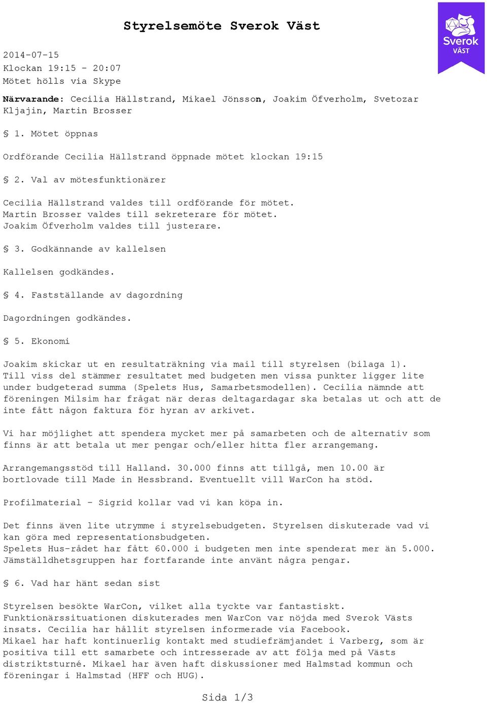 Godkännande av kallelsen Kallelsen godkändes. 4. Fastställande av dagordning Dagordningen godkändes. 5. Ekonomi Joakim skickar ut en resultaträkning via mail till styrelsen (bilaga 1).