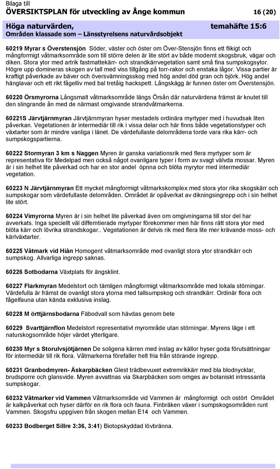 Högre upp domineras skogen av tall med viss tillgång på torr-rakor och enstaka lågor. Vissa partier är kraftigt påverkade av bäver och översvämningsskog med hög andel död gran och björk.