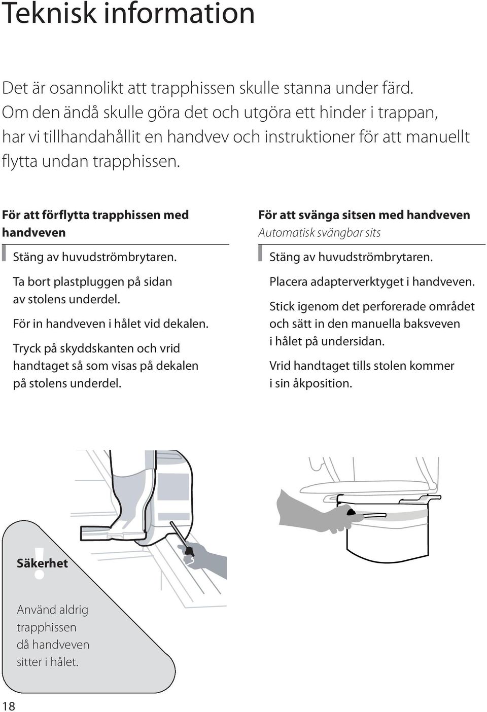 För att förflytta trapphissen med handveven Stäng av huvudströmbrytaren. Ta bort plastpluggen på sidan av stolens underdel. För in handveven i hålet vid dekalen.