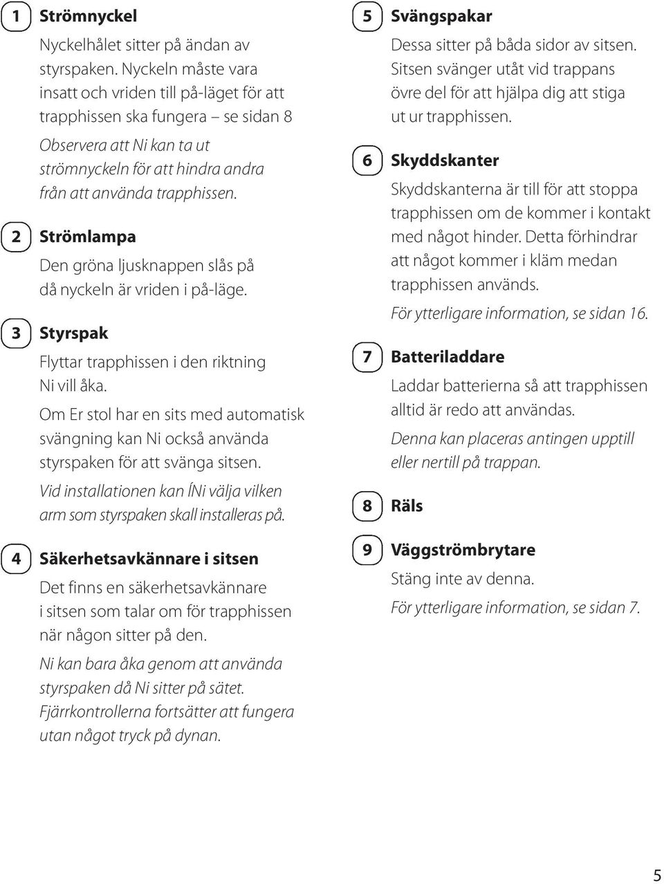 Sitsen svänger utåt vid trappans övre del för att hjälpa dig att stiga ut ur trapphissen. 2 3 Observera att Ni kan ta ut strömnyckeln för att hindra andra från att använda trapphissen.