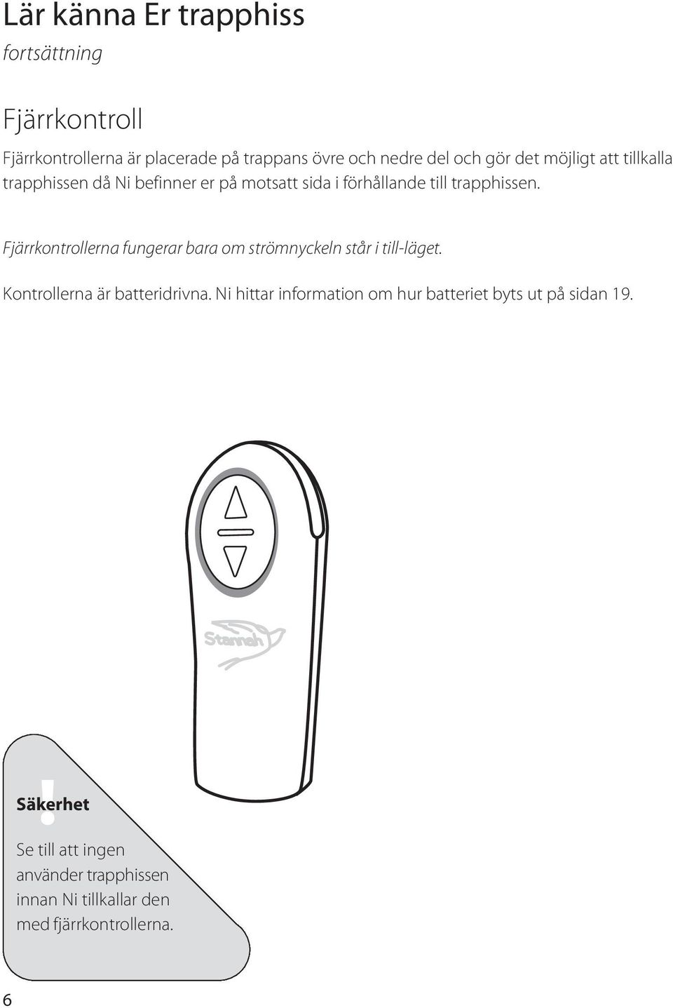 Fjärrkontrollerna fungerar bara om strömnyckeln står i till-läget. Kontrollerna är batteridrivna.