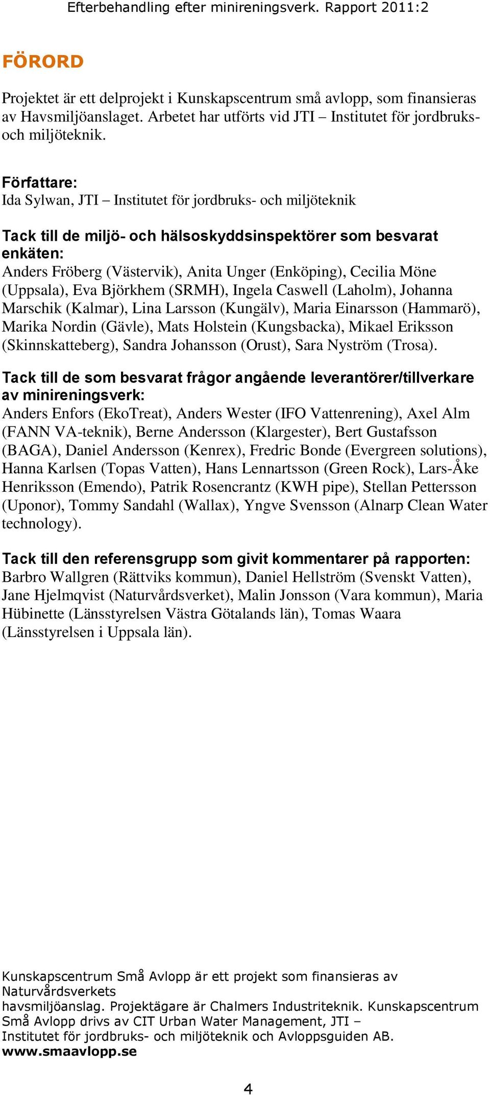 Möne (Uppsala), Eva Björkhem (SRMH), Ingela Caswell (Laholm), Johanna Marschik (Kalmar), Lina Larsson (Kungälv), Maria Einarsson (Hammarö), Marika Nordin (Gävle), Mats Holstein (Kungsbacka), Mikael