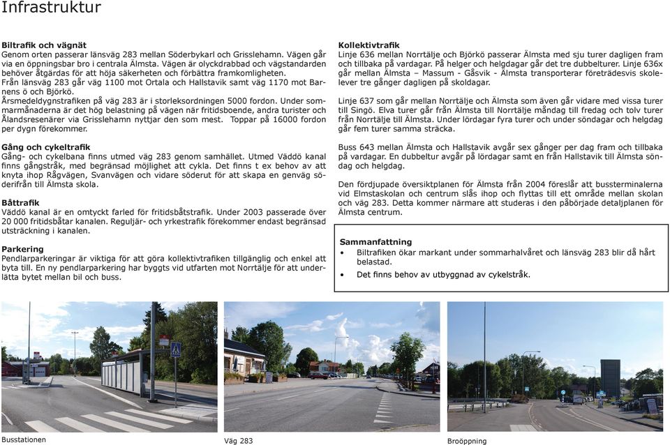 Från länsväg 283 går väg 1100 mot Ortala och Hallstavik samt väg 1170 mot Barnens ö och Björkö. Årsmedeldygnstrafiken på väg 283 är i storleksordningen 5000 fordon.