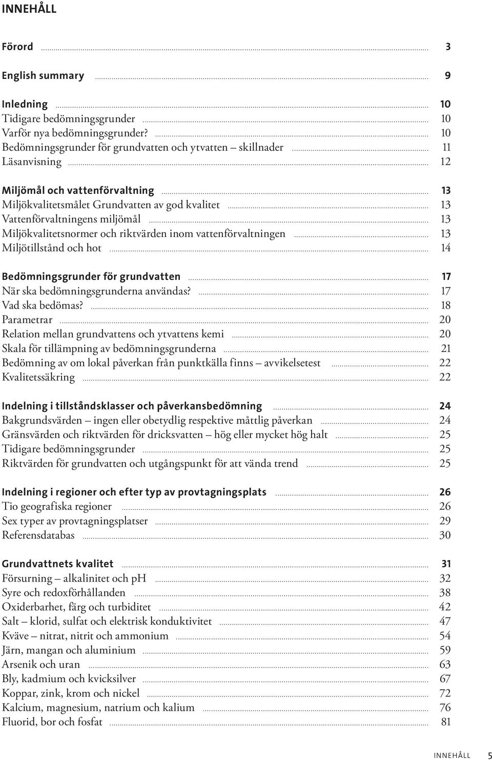 .. 13 Miljökvalitetsnormer och riktvärden inom vattenförvaltningen... 13 Miljötillstånd och hot... 14 Bedömningsgrunder för grundvatten... 17 När ska bedömningsgrunderna användas?... 17 Vad ska bedömas?