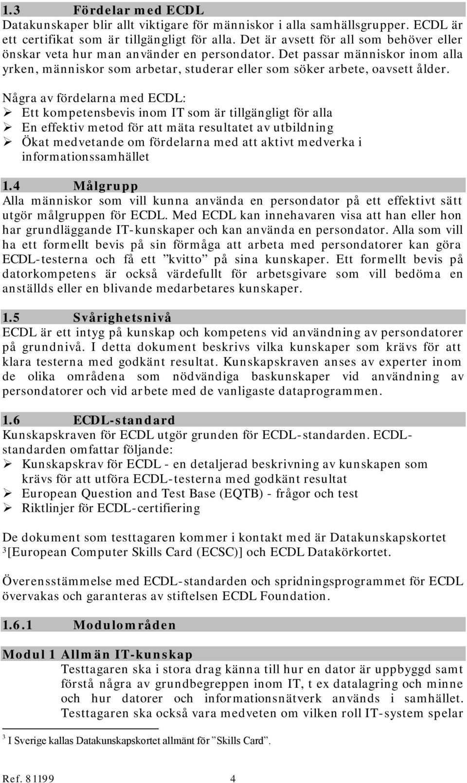 Några av fördelarna med ECDL: Ett kompetensbevis inom IT som är tillgängligt för alla En effektiv metod för att mäta resultatet av utbildning Ökat medvetande om fördelarna med att aktivt medverka i