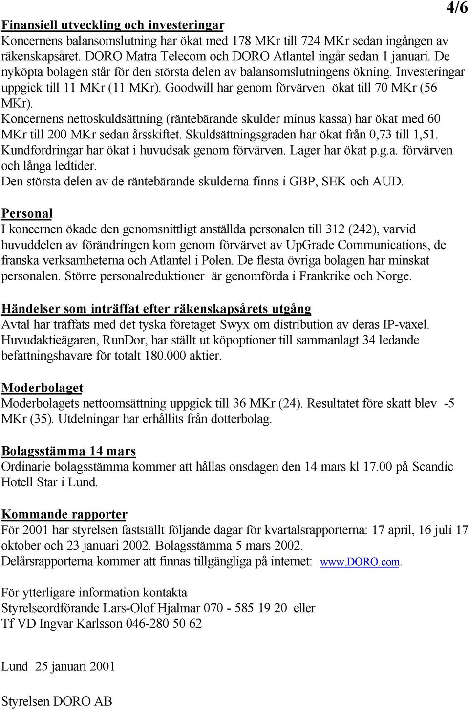 Koncernens nettoskuldsättning (räntebärande skulder minus kassa) har ökat med 60 MKr till 200 MKr sedan årsskiftet. Skuldsättningsgraden har ökat från 0,73 till 1,51.