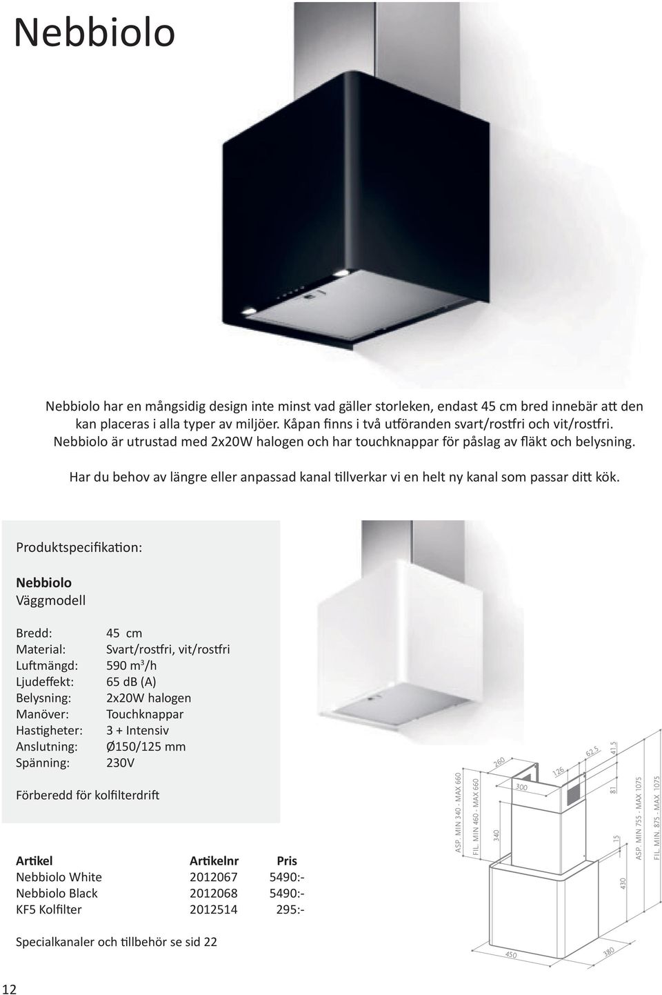 Nebbiolo Väggmodell Bredd: 45 cm Material: Svart/rostfri, vit/rostfri Luftmängd: 590 m 3 /h Ljudeffekt: 65 db (A) Belysning: 2x20W halogen Manöver: Touchknappar Spänning: 230V Nebbiolo