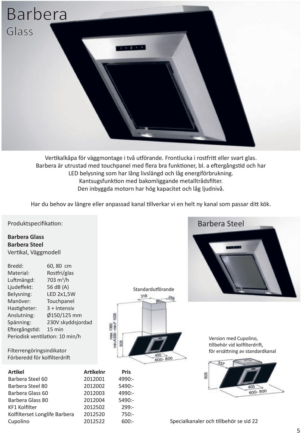 Barbera Glass Barbera Steel Vertikal, Väggmodell Bredd: 60, 80 cm Material: Rostfri/glas Luftmängd: 703 m 3 /h Ljudeffekt: 56 db (A) Belysning: LED 2x1,5W Manöver: Touchpanel Standardutförande