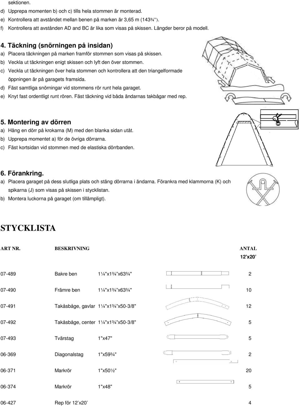 b) Veckla ut täckningen enigt skissen och lyft den över stommen. c) Veckla ut täckningen över hela stommen och kontrollera att den triangelformade öppningen är på garagets framsida.