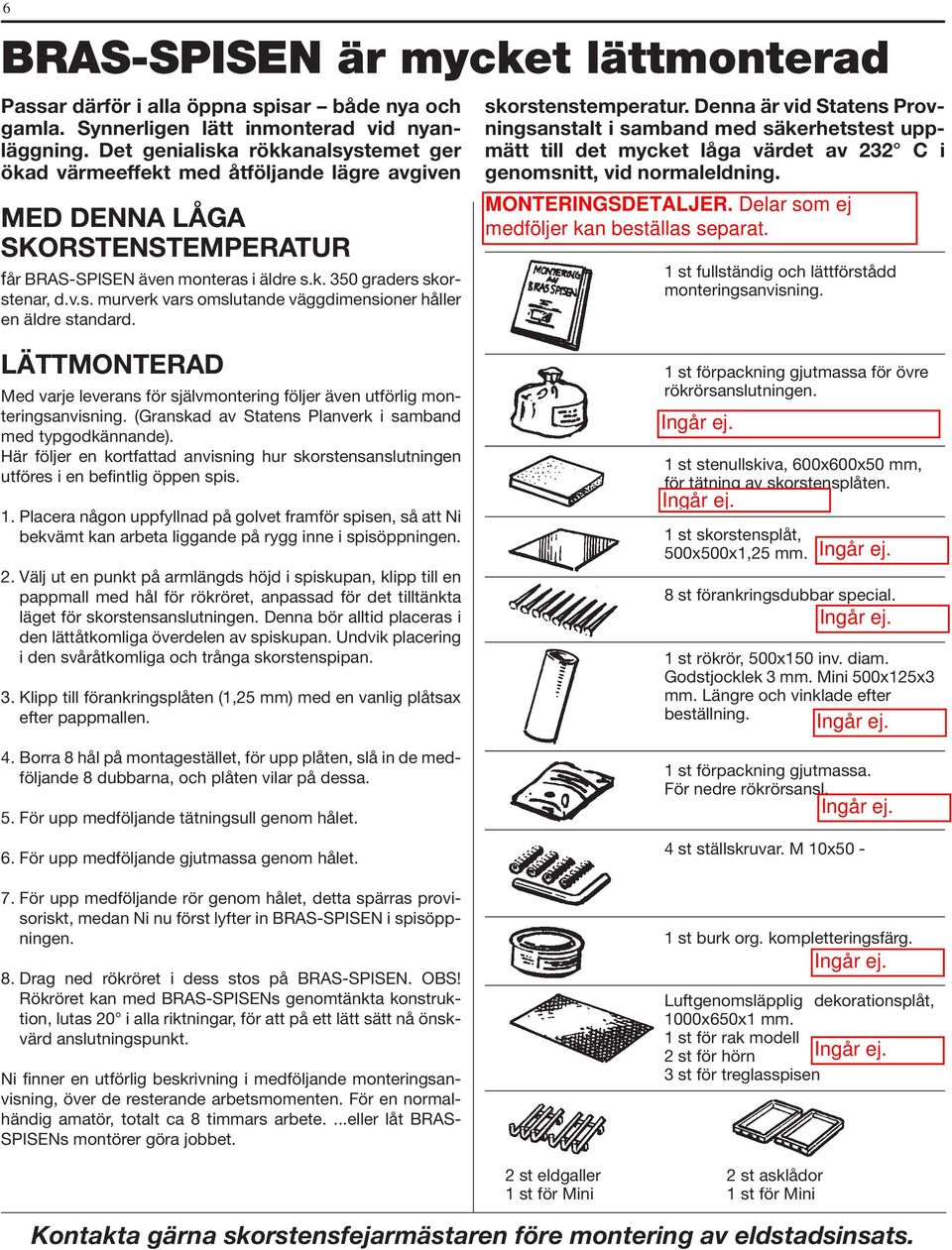 Denna är vid Statens Provningsanstalt i samband med säkerhetstest uppmätt till det mycket låga värdet av 232 C i genomsnitt, vid normaleldning.