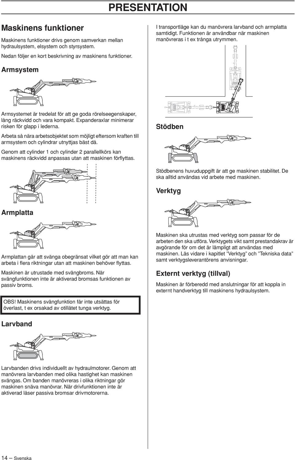 Armsystem Armsystemet är tredelat för att ge goda rörelseegenskaper, lång räckvidd och vara kompakt. Expanderaxlar minimerar risken för glapp i lederna.