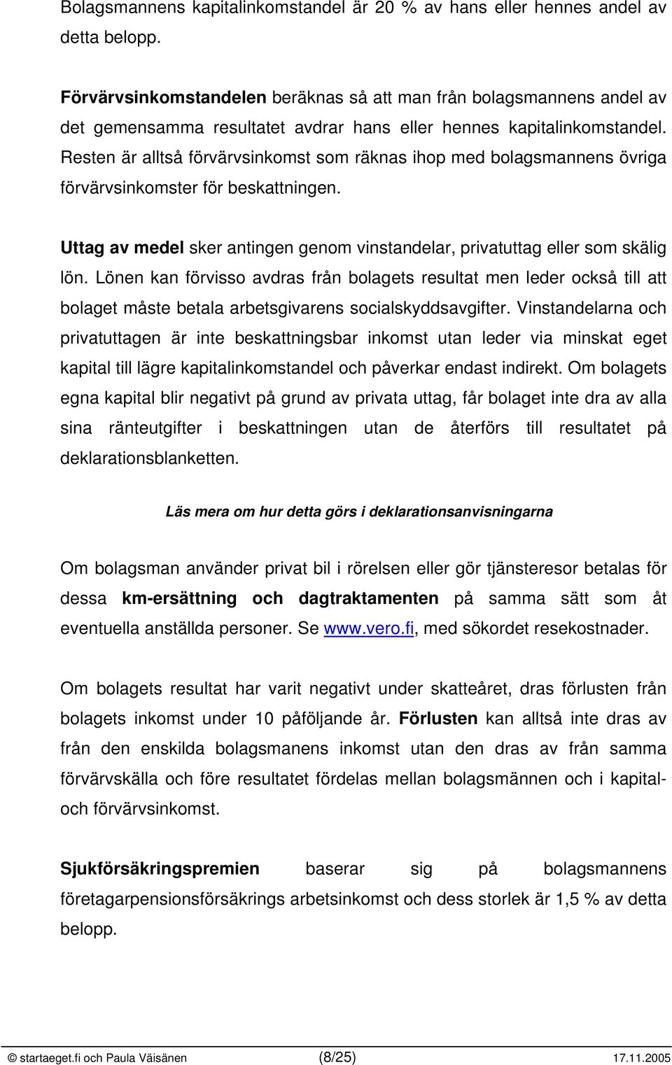 Resten är alltså förvärvsinkomst som räknas ihop med bolagsmannens övriga förvärvsinkomster för beskattningen. Uttag av medel sker antingen genom vinstandelar, privatuttag eller som skälig lön.