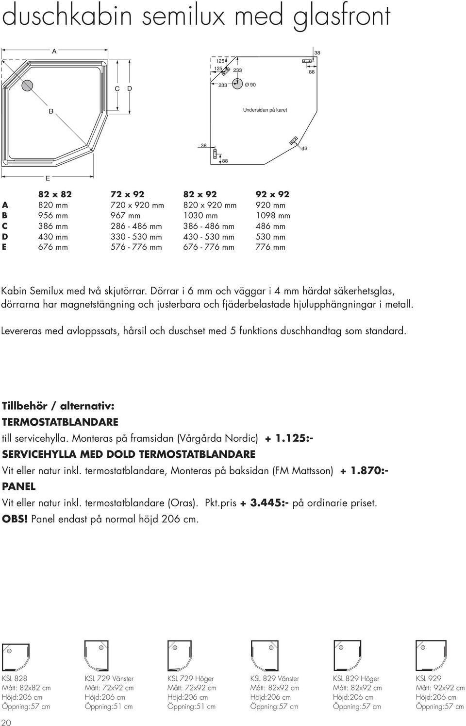 Dörrar i 6 mm och väggar i 4 mm härdat säkerhetsglas, dörrarna har magnetstängning och justerbara och fjäderbelastade hjulupphängningar i metall.