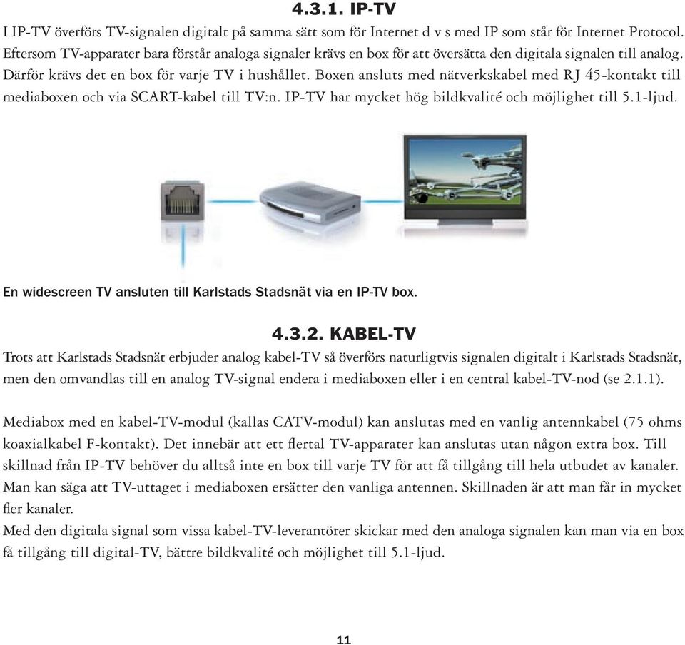 Boxen ansluts med nätverkskabel med RJ 45-kontakt till mediaboxen och via SCART-kabel till TV:n. IP-TV har mycket hög bildkvalité och möjlighet till 5.1-ljud.