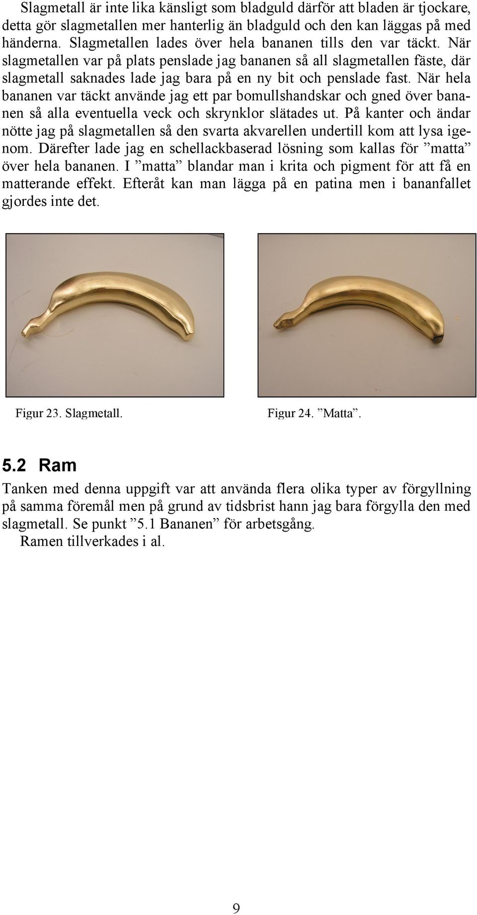 När slagmetallen var på plats penslade jag bananen så all slagmetallen fäste, där slagmetall saknades lade jag bara på en ny bit och penslade fast.