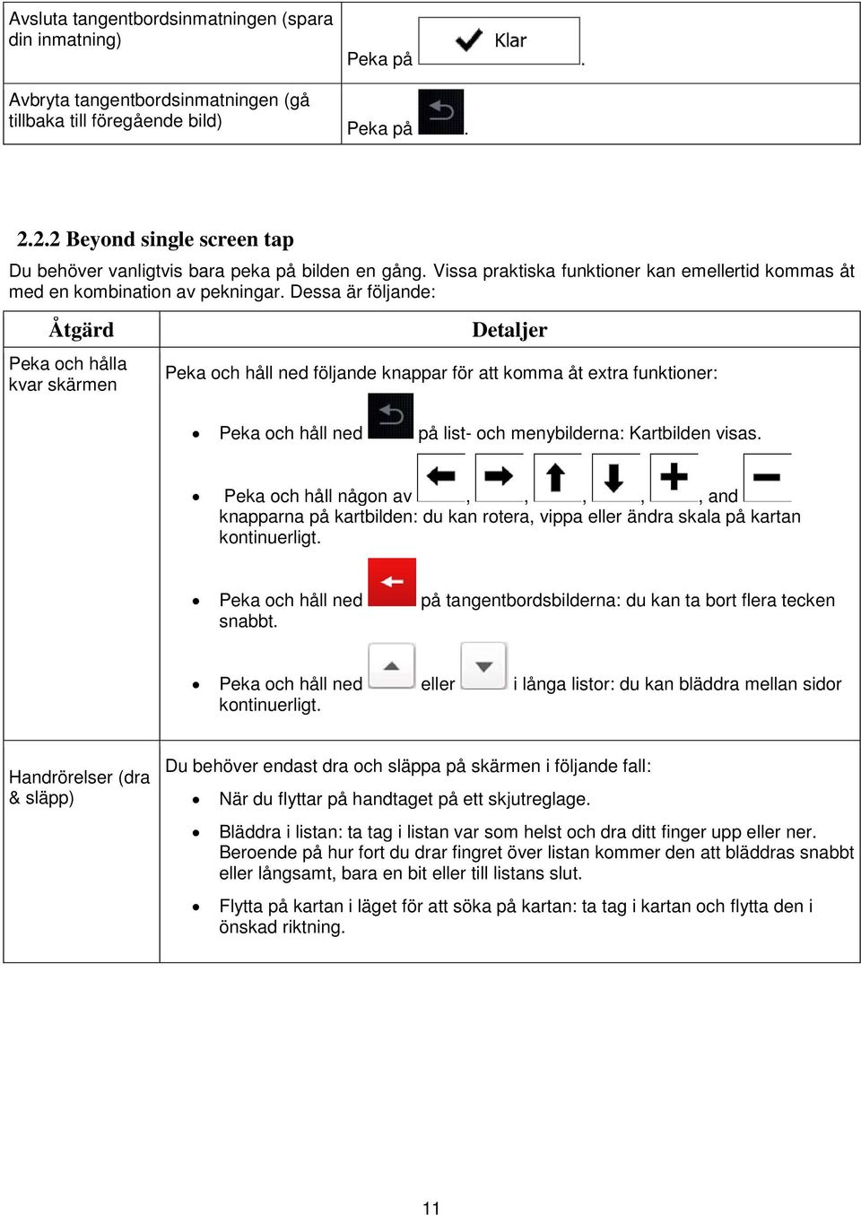 Dessa är följande: Åtgärd Peka och hålla kvar skärmen Detaljer Peka och håll ned följande knappar för att komma åt extra funktioner: Peka och håll ned på list- och menybilderna: Kartbilden visas.