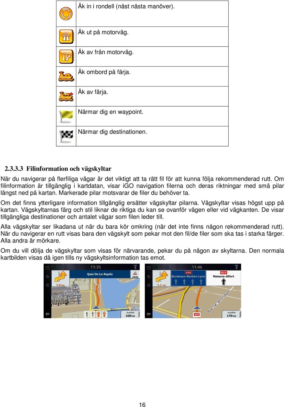 Om filinformation är tillgänglig i kartdatan, visar igo navigation filerna och deras riktningar med små pilar längst ned på kartan. Markerade pilar motsvarar de filer du behöver ta.