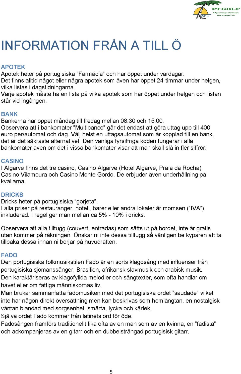 Varje apotek måste ha en lista på vilka apotek som har öppet under helgen och listan står vid ingången. BANK Bankerna har öppet måndag till fredag mellan 08.30 och 15.00.