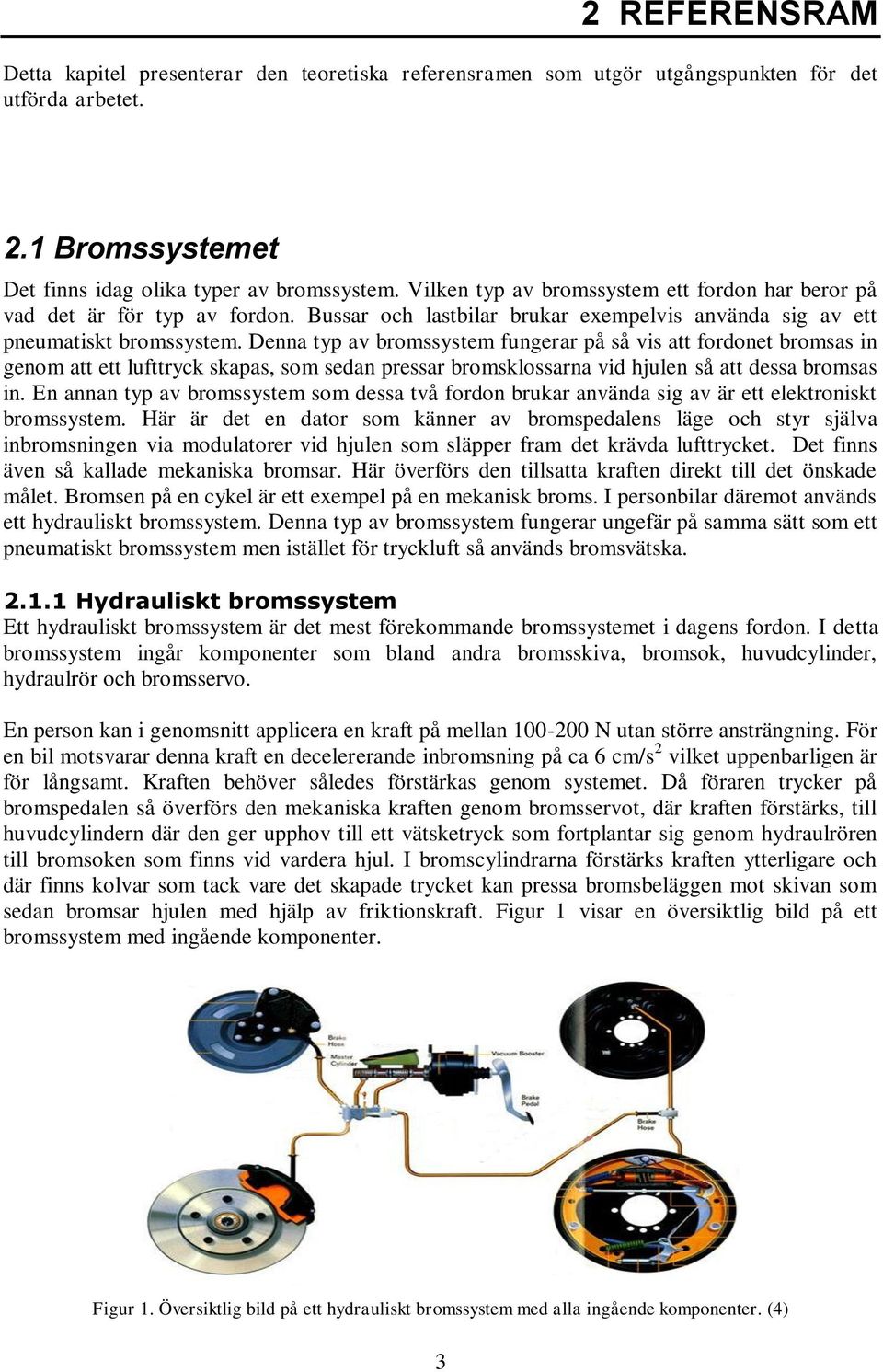 Denna typ av bromssystem fungerar på så vis att fordonet bromsas in genom att ett lufttryck skapas, som sedan pressar bromsklossarna vid hjulen så att dessa bromsas in.