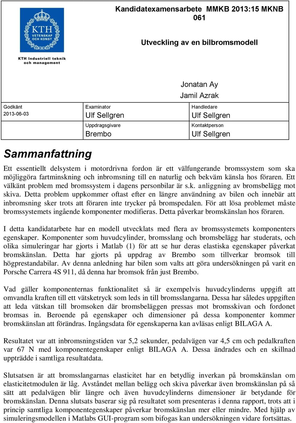 känsla hos föraren. Ett välkänt problem med bromssystem i dagens personbilar är s.k. anliggning av bromsbelägg mot skiva.