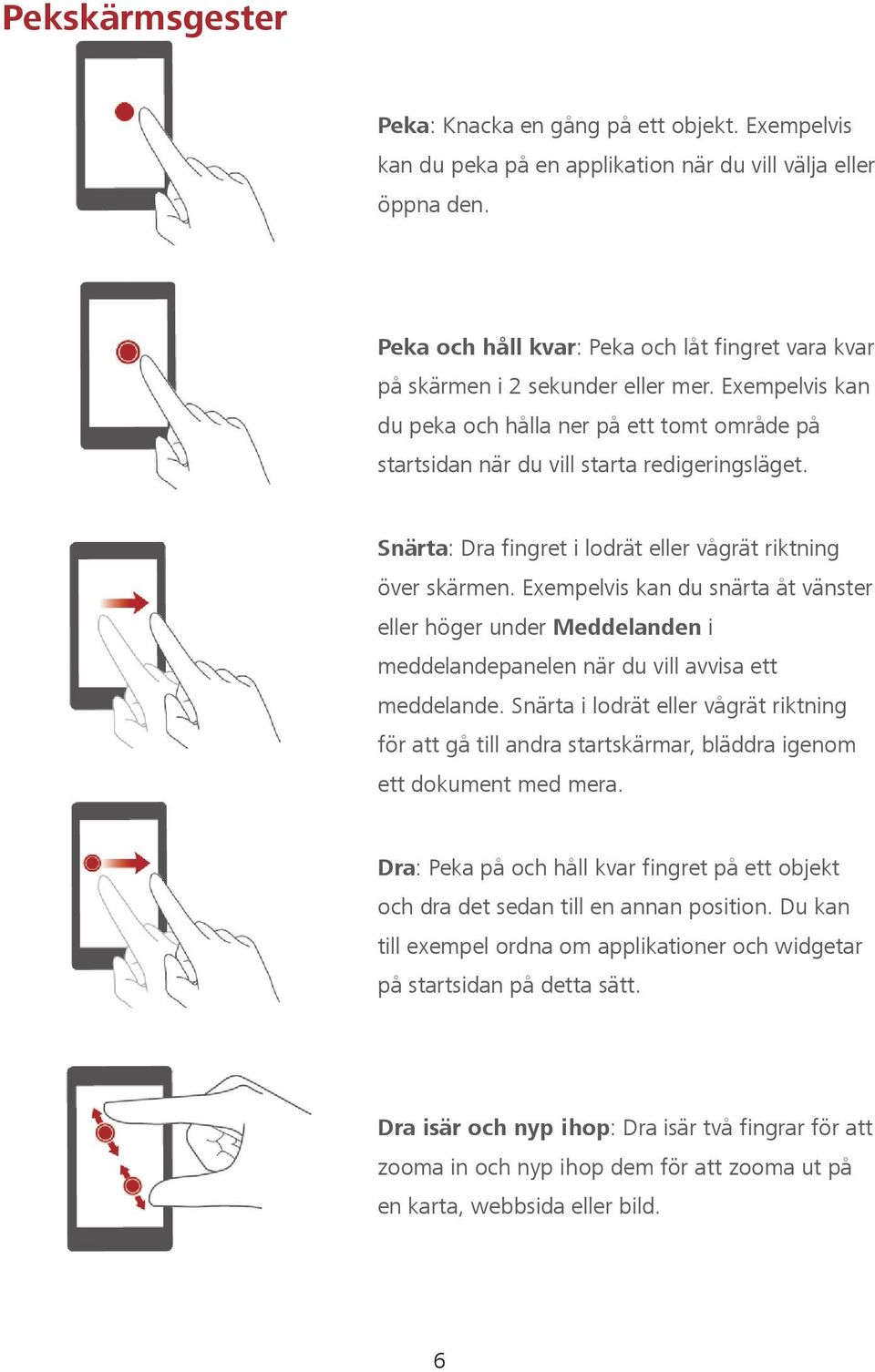 Snärta: Dra fingret i lodrät eller vågrät riktning över skärmen. Exempelvis kan du snärta åt vänster eller höger under Meddelanden i meddelandepanelen när du vill avvisa ett meddelande.