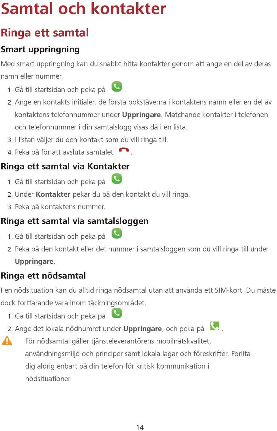 Matchande kontakter i telefonen och telefonnummer i din samtalslogg visas då i en lista. 3. I listan väljer du den kontakt som du vill ringa till. 4. Peka på för att avsluta samtalet.