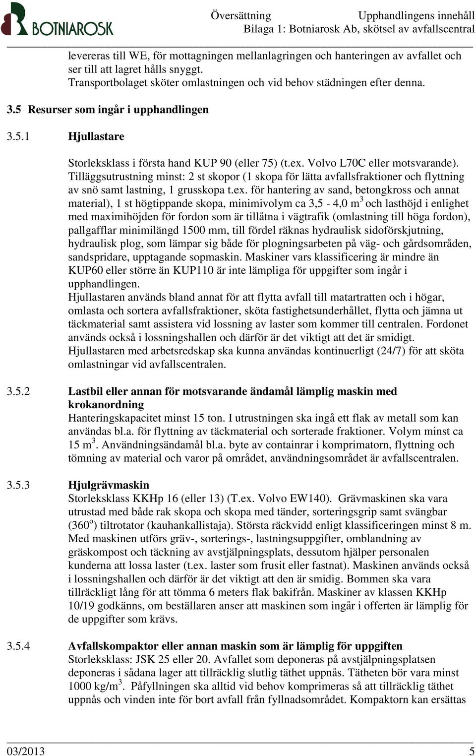 Tilläggsutrustning minst: 2 st skopor (1 skopa för lätta avfallsfraktioner och flyttning av snö samt lastning, 1 grusskopa t.ex.