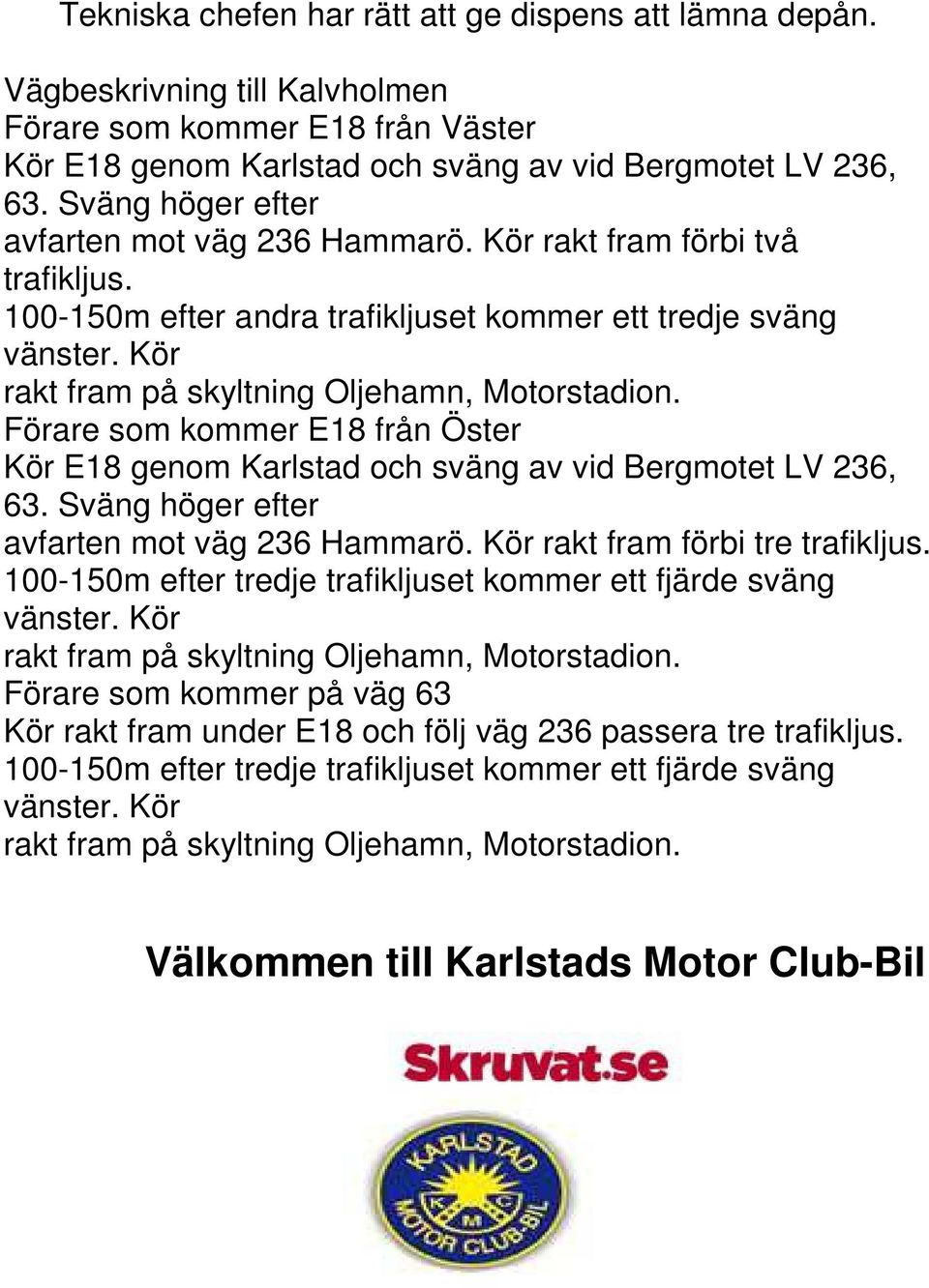 Kör rakt fram på skyltning Oljehamn, Motorstadion. Förare som kommer E18 från Öster Kör E18 genom Karlstad och sväng av vid Bergmotet LV 236, 63. Sväng höger efter avfarten mot väg 236 Hammarö.