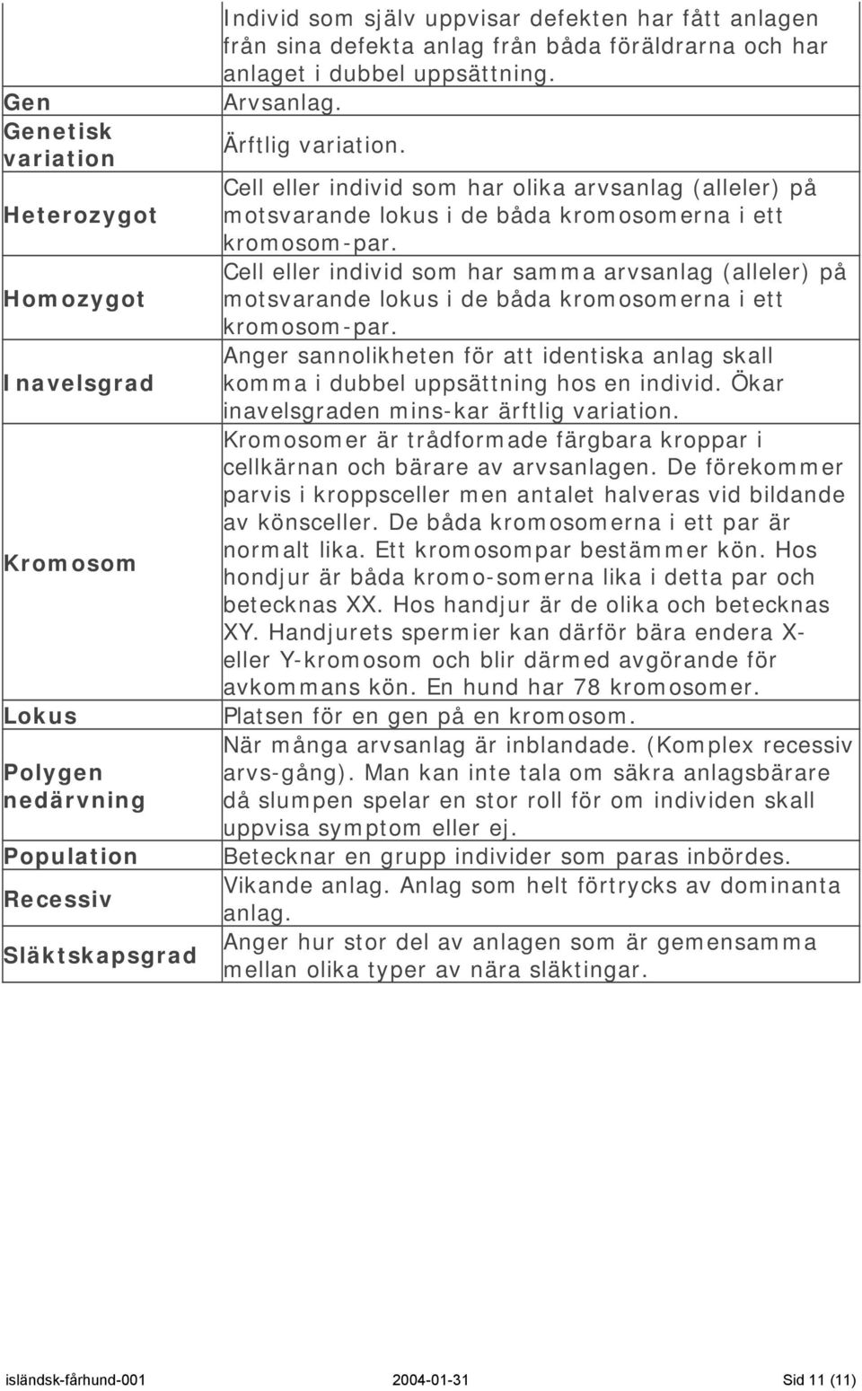 Cell eller individ som har olika arvsanlag (alleler) på motsvarande lokus i de båda kromosomerna i ett kromosom-par.