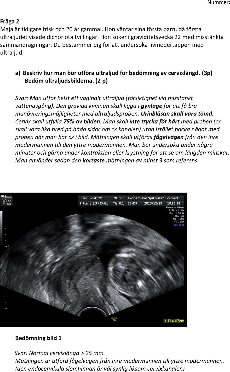 (2 p) Svar: Man utför helst ett vaginalt ultraljud (försiktighet vid misstänkt vattenavgång). Den gravida kvinnan skall ligga i gynläge för att få bra manövreringsmöjligheter med ultraljudsproben.