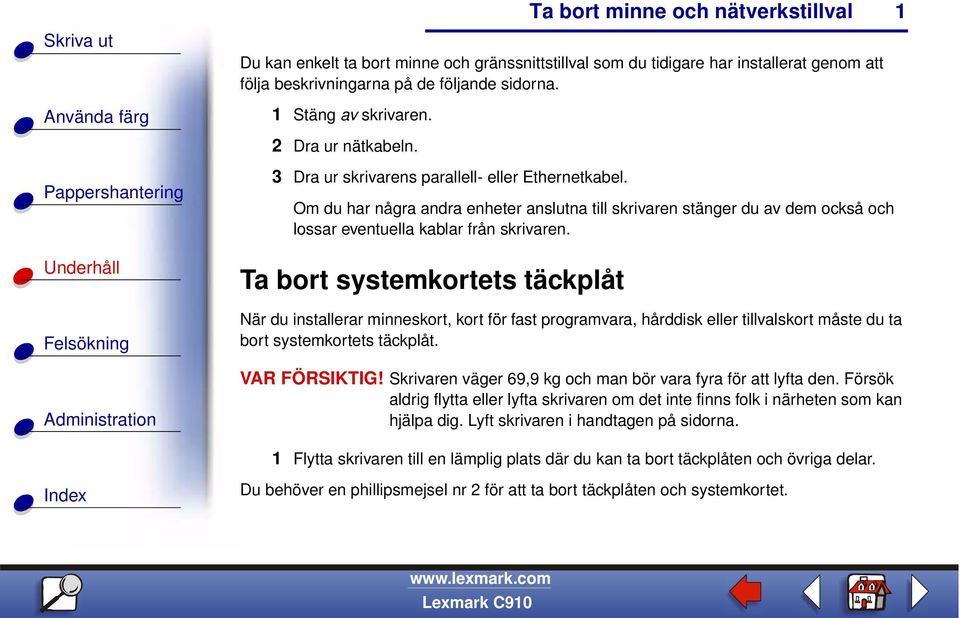 Ta bort systemkortets täckplåt 1 När du installerar minneskort, kort för fast programvara, hårddisk eller tillvalskort måste du ta bort systemkortets täckplåt. VAR FÖRSIKTIG!