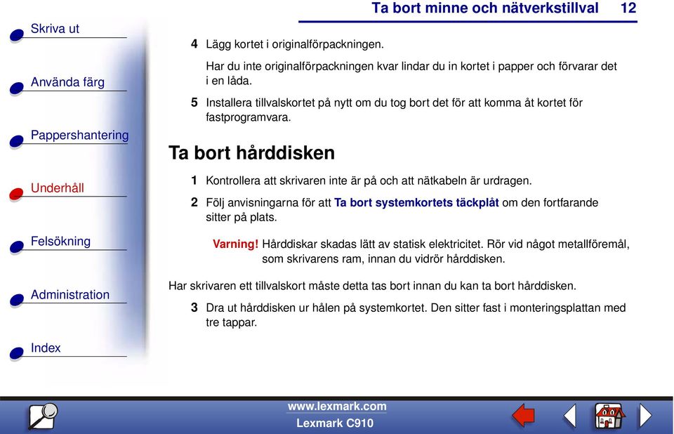 Ta bort hårddisken 1 Kontrollera att skrivaren inte är på och att nätkabeln är urdragen. 2 Följ anvisningarna för att Ta bort systemkortets täckplåt om den fortfarande sitter på plats.