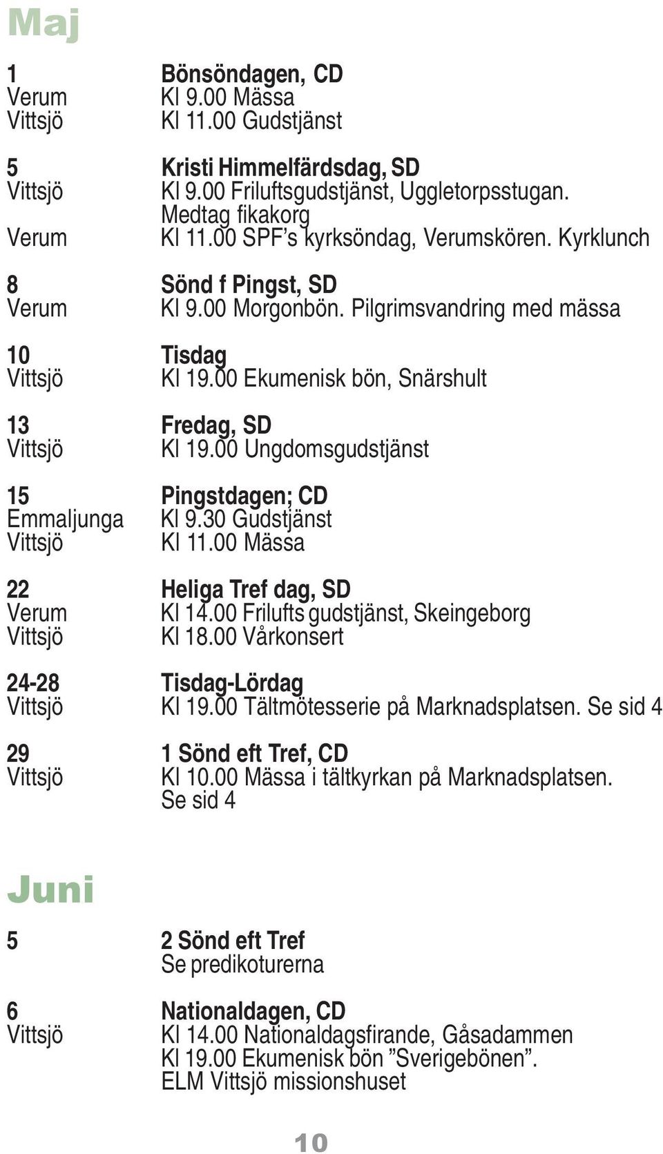 00 Ungdomsgudstjänst 15 Pingstdagen; CD Emmaljunga Kl 9.30 Gudstjänst Vittsjö Kl 11.00 Mässa 22 Heliga Tref dag, SD Verum Kl 14.00 Frilufts gudstjänst, Skeingeborg Vittsjö Kl 18.
