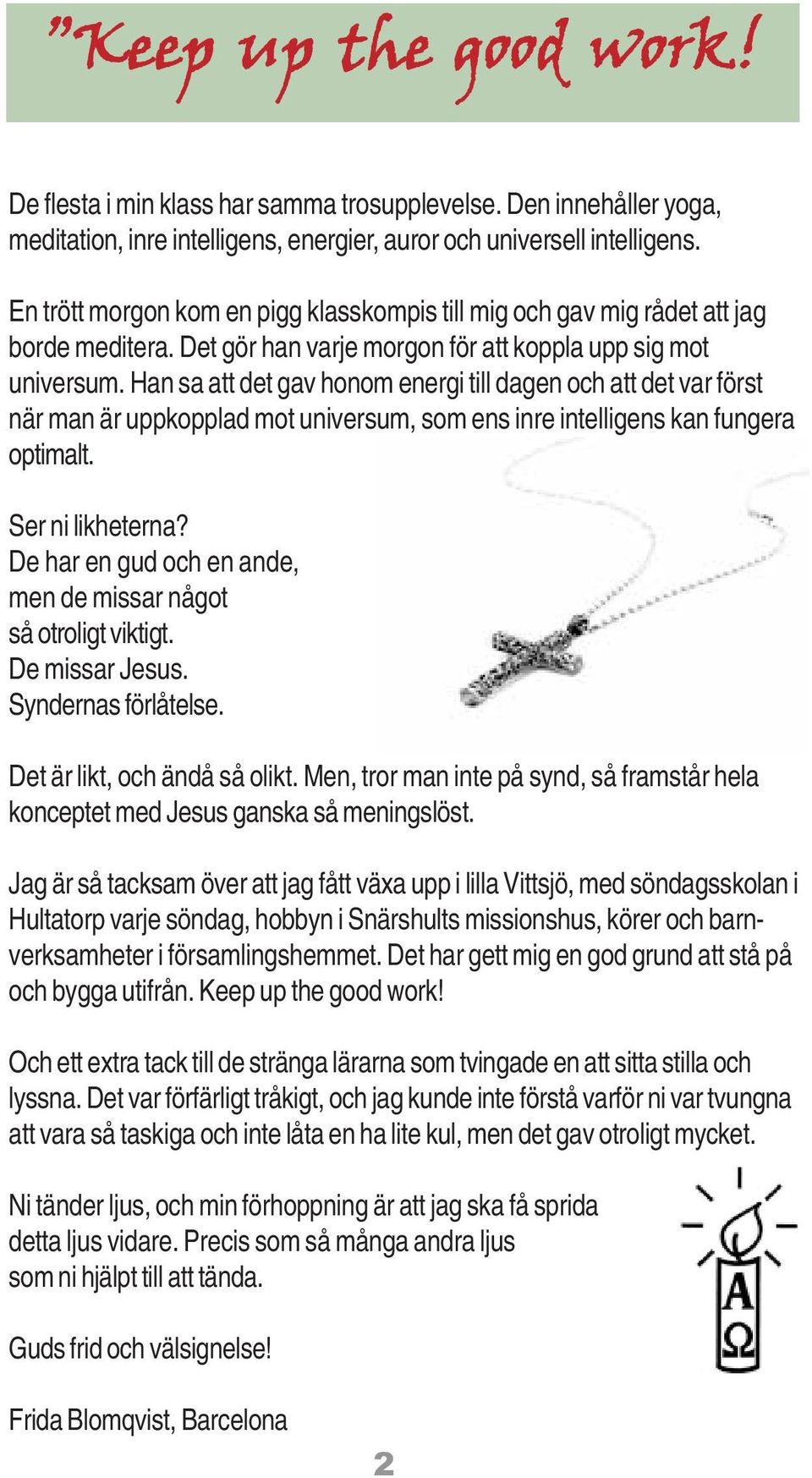 Han sa att det gav honom energi till dagen och att det var först när man är uppkopplad mot universum, som ens inre intelligens kan fungera optimalt. Ser ni likheterna?