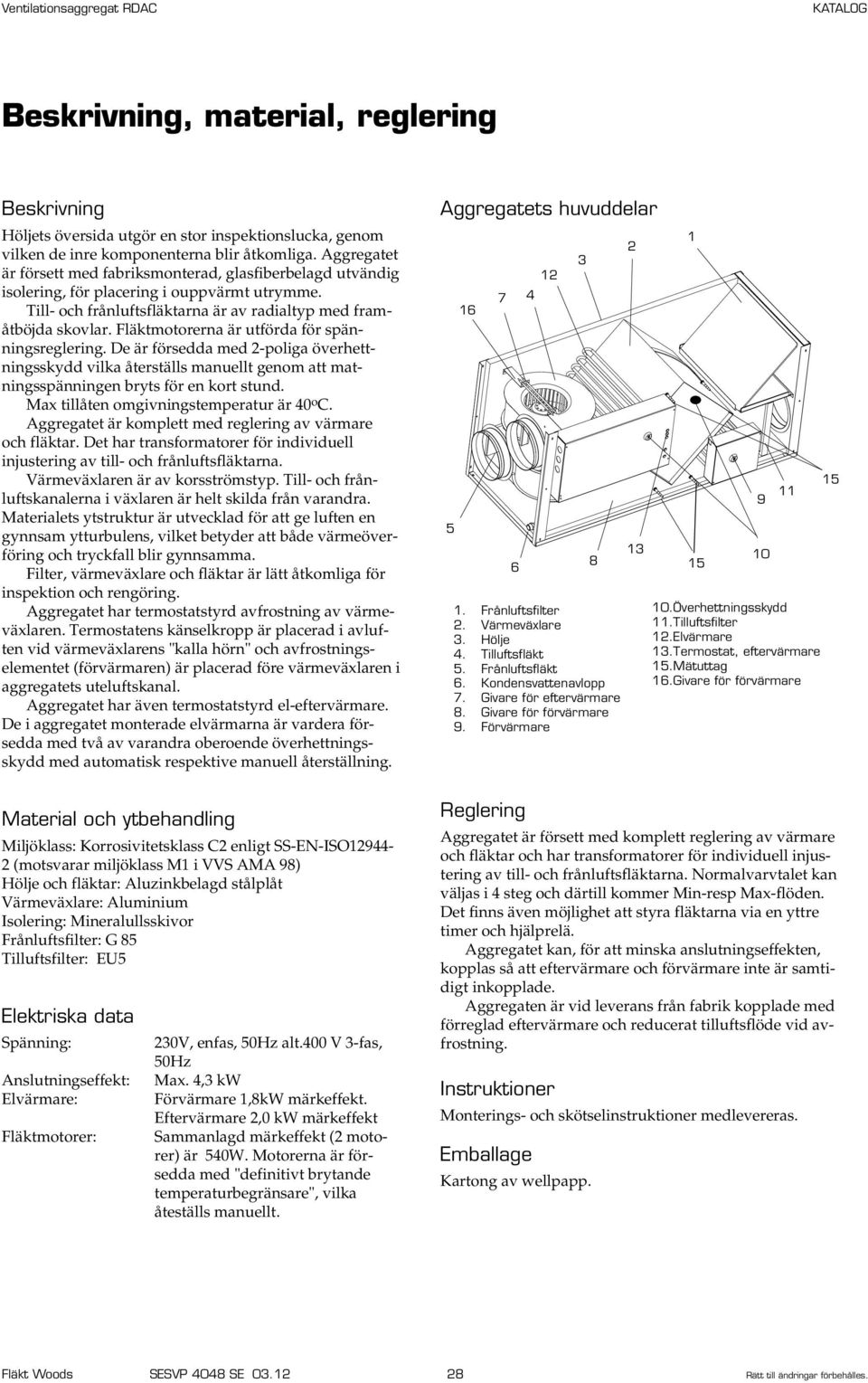 Fläktmotorerna är utförda för spänningsreglering. De är försedda med 2-poliga överhettningsskydd vilka återställs manuellt genom att matningsspänningen bryts för en kort stund.