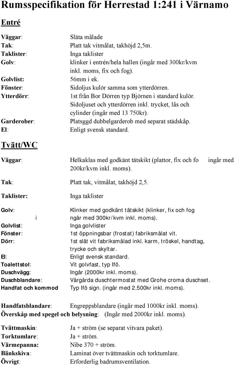 Platsggd dubbelgarderob med separat städskåp. Tvätt/WC Helkaklas med godkänt tätskikt (plattor, fix och fo ingår med 200kr/kvm inkl. moms). Platt tak, vitmålat, takhöjd 2,5.