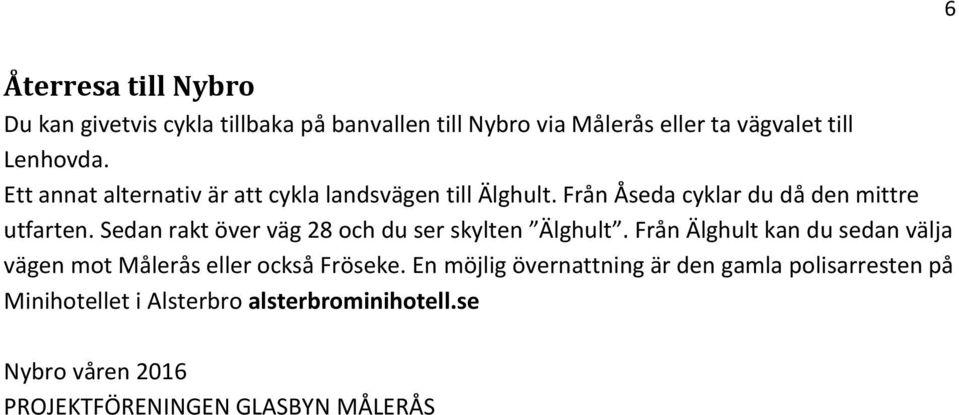 Sedan rakt över väg 28 och du ser skylten Älghult. Från Älghult kan du sedan välja vägen mot Målerås eller också Fröseke.