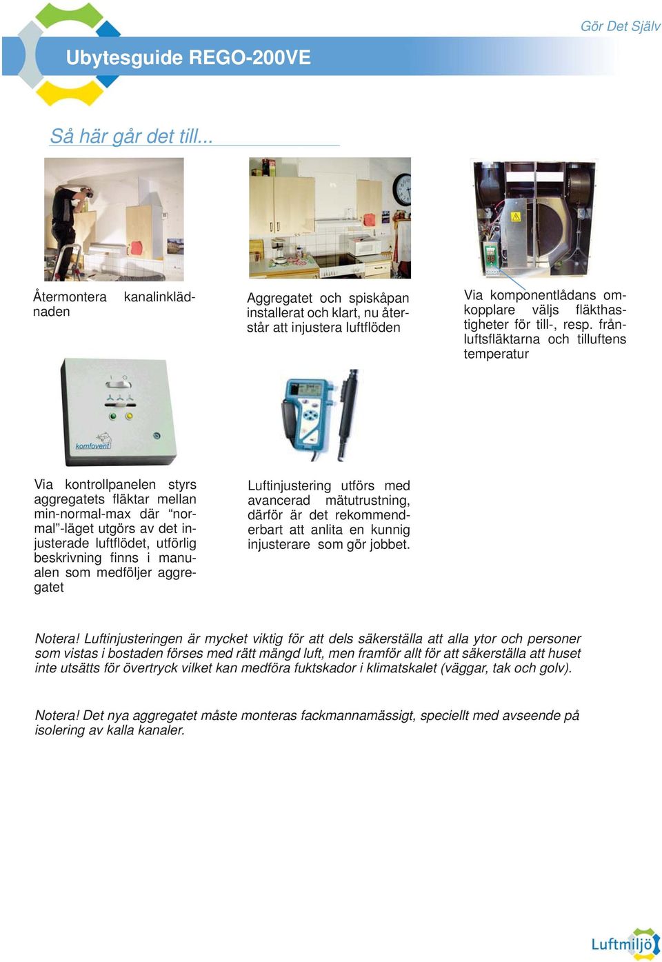 frånluftsfl äktarna och tilluftens temperatur Via kontrollpanelen styrs aggregatets fl äktar mellan min-normal-max där normal -läget utgörs av det injusterade luftfl ödet, utförlig beskrivning fi nns